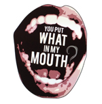 You put what in my mouth?